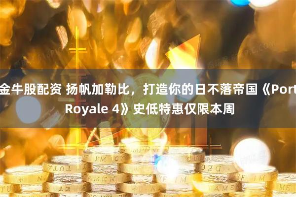 金牛股配资 扬帆加勒比，打造你的日不落帝国《Port Royale 4》史低特惠仅限本周