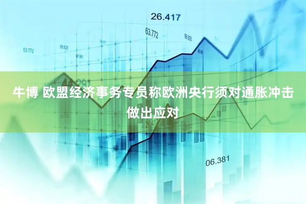 牛博 欧盟经济事务专员称欧洲央行须对通胀冲击做出应对