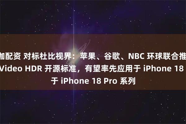 大咖配资 对标杜比视界：苹果、谷歌、NBC 环球联合推出 Eclipsa Video HDR 开源标准，有望率先应用于 iPhone 18 Pro 系列