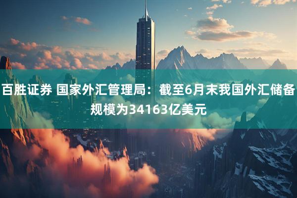百胜证券 国家外汇管理局：截至6月末我国外汇储备规模为34163亿美元