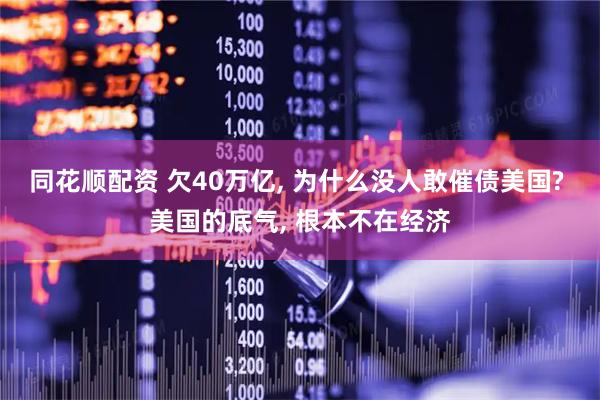 同花顺配资 欠40万亿, 为什么没人敢催债美国? 美国的底气, 根本不在经济